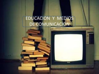 EDUCACION Y MEDIOS DE
COMUNICACION
EDUCACION Y MEDIOS
DE COMUNICACION
 