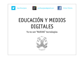 @profesorjano         profesorjano@gmail.com   Victor Vitoria




 EDUCACIÓN Y MEDIOS
     DIGITALES
            Ya no son “NUEVAS” tecnologías
 
