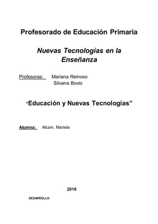 Profesorado de Educación Primaria
Nuevas Tecnologías en la
Enseñanza
Profesoras: Mariana Reinoso
Silvana Bovio
“Educación y Nuevas Tecnologías”
Alumna: Alcain, Mariela
2018
DESARROLLO
 