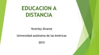 EDUCACION A
DISTANCIA
Yoverley Álvarez
Universidad autónoma de las Américas
2015
 