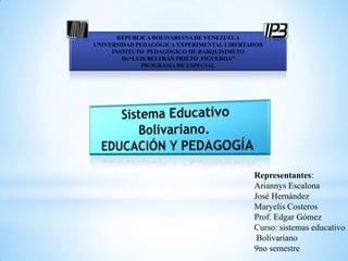 REPUBLICA BOLIVARIANA DE VENEZUELA
UNIVERSIDAD PEDAGÓGICA EXPERIMENTAL LIBERTADOR
INSTITUTO PEDAGÓGICO DE BARQUISIMETO
Dr.“LUIS BELTRÁN PRIETO FIGUEROA”
PROGRAMA DE ESPECIAL

Representantes:
Ariannys Escalona
José Hernández
Maryelis Costeros
Prof. Edgar Gómez
Curso: sistemas educativo
Bolivariano
9no semestre

 