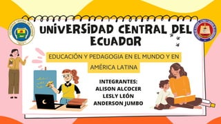 UNIVERSIDAD CENTRAL DEL
ECUADOR
EDUCACIÓN Y PEDAGOGIA EN EL MUNDO Y EN
AMÉRICA LATINA
INTEGRANTES:
ALISON ALCOCER
LESLY LEÓN
ANDERSON JUMBO
 