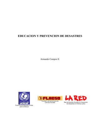 EDUCACION Y PREVENCION DE DESASTRES

Armando Campos S.

Facultad Latinoamericana de
Ciencias Sociales
Fondo de las Naciones Unidas
para la Infancia

Red de Estudios Sociales en Prevención
de Desastres en América Latina

 