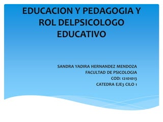 EDUCACION Y PEDAGOGIA Y
   ROL DELPSICOLOGO
      EDUCATIVO


      SANDRA YADIRA HERNANDEZ MENDOZA
                 FACULTAD DE PSICOLOGIA
                            COD: 12101013
                      CATEDRA EJE3 CILO 1
 