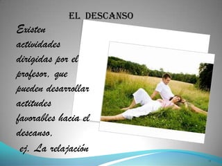 EL DESCANSO
Existen
actividades
dirigidas por el
profesor, que
pueden desarrollar
actitudes
favorables hacia el
descanso,
 ej. La relajación
                           11
 