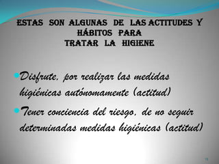 Estas son algunas de las actitudes y
           hábitos para
         tratar la higiene



Disfrute, por realizar las medidas
 higiénicas autónomamente (actitud)
Tener conciencia del riesgo, de no seguir
 determinadas medidas higiénicas (actitud)

                                             13
 