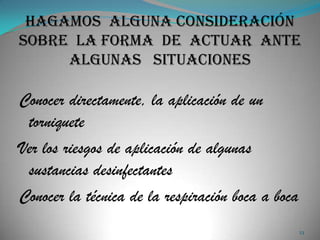 Hagamos alguna consideración
sobre la forma de actuar ante
     algunas situaciones

Conocer directamente, la aplicación de un
 torniquete
Ver los riesgos de aplicación de algunas
 sustancias desinfectantes
Conocer la técnica de la respiración boca a boca
                                                   23
 