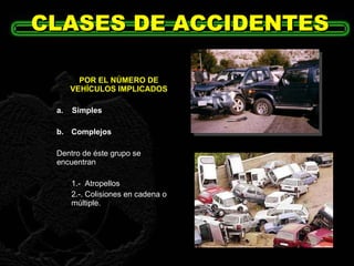 CLASES DE ACCIDENTES POR EL NÚMERO DE VEHÍCULOS IMPLICADOS a.  Simples b. Complejos Dentro de éste grupo se encuentran  1.-  Atropellos 2.-. Colisiones en cadena o  múltiple. 