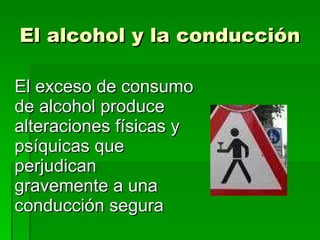 El alcohol y la conducción El exceso de consumo de alcohol produce alteraciones físicas y psíquicas que perjudican gravemente a una conducción segura  