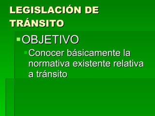 LEGISLACIÓN DE TRÁNSITO   OBJETIVO  Conocer básicamente la normativa existente relativa a tránsito   