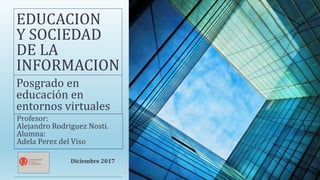 EDUCACION
Y SOCIEDAD
DE LA
INFORMACION
Posgrado en
educación en
entornos virtuales
Profesor:
Alejandro Rodriguez Nosti.
Alumna:
Adela Perez del Viso
Diciembre 2017
 