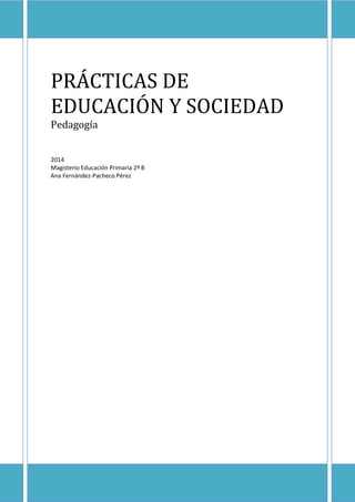 PRÁCTICAS DE
EDUCACIÓN Y SOCIEDAD
Pedagogía
2014
Magisterio Educación Primaria 2º B
Ana Fernández-Pacheco Pérez
 