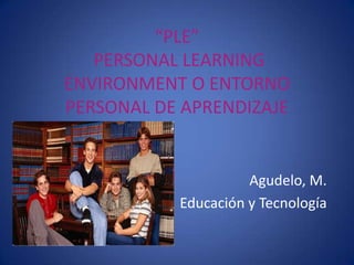 “PLE” PERSONAL LEARNING ENVIRONMENT O ENTORNO PERSONAL DE APRENDIZAJE Agudelo, M. Educación y Tecnología 