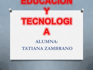 EDUCACION Y TECNOLOGIA ALUMNA:  TATIANA ZAMBRANO 