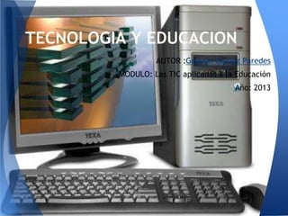 TECNOLOGIA Y EDUCACION
AUTOR :Gedeon Gomez Paredes
MODULO: Las TIC aplicadas a la Educación
Año: 2013
 