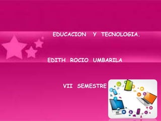 EDUCACION Y TECNOLOGIA.
EDITH ROCIO UMBARILA
VII SEMESTRE
 