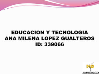 EDUCACION Y TECNOLOGIA
ANA MILENA LOPEZ GUALTEROS
ID: 339066
 