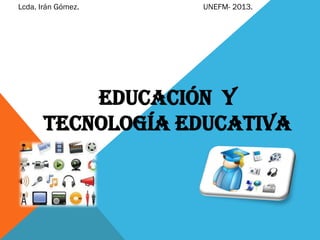 Lcda. Irán Gómez.

UNEFM- 2013.

Educación y
Tecnología Educativa

 
