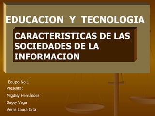 CARACTERISTICAS DE LAS SOCIEDADES DE LA INFORMACION Presenta: Migdaly Hernández Sugey Vega Verna Laura Orta EDUCACION  Y  TECNOLOGIA Equipo No 1 