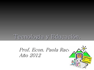 Tecnología y Educación.

 Prof. Econ. Paola Racchi
 Año 2012
 