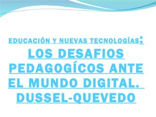 EDUCACIÓN Y NUEVAS TECNOLOGÍAS : LOS DESAFIOS PEDAGOGÍCOS ANTE EL MUNDO DIGITAL.  DUSSEL-QUEVEDO 