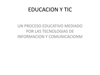 EDUCACION Y TIC

UN PROCESO EDUCATIVO MEDIADO
    POR LAS TECNOLOGIAS DE
INFORMACION Y COMUNICACIONM
 