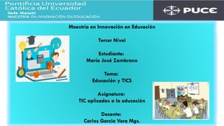 Maestría en Innovación en Educación
Tercer Nivel
Estudiante:
María José Zambrano
Tema:
Educación y TICS
Asignatura:
TIC aplicadas a la educación
Docente:
Carlos García Vera Mgs.
 