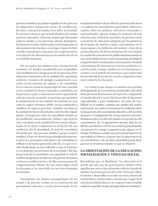 Revista Actualidades Pedagógicas N.o 55 / enero - junio 2010




      personas modifica las pautas seguidas en los procesos          escenarios donde se desarrollan los procesos educativos
      de adaptación e integración social y de socialización,         y se aplican los conocimientos aprendidos. Diferentes
      llevados a cabo por la familia, la escuela y la sociedad.      análisis sobre las políticas educativas nacionales e
      Es necesario destacar que la individualización cambia          internacionales vigentes señalan la existencia de una
      prácticas culturales y relaciones sociales que demandan        relación entre el ideal de sociedad y de persona con la
      esfuerzo, tiempo, y cuya ejecución, además, desempeña-         concepción de educación adoptada por los gobiernos
      ba funciones sociales relacionadas con la integración, el      de los países de América Latina, especialmente en lo
      afianzamiento de vínculos y en su lugar impuso lo fácil,       concerniente a la definición del sentido y fines de la
      sencillo e instantáneo como pauta de comportamiento            acción educativa. El desenvolvimiento de esta relación
      en la elección de alternativas para la satisfacción de las     ha conducido a decisiones de política fundamentadas en
      necesidades humanas.                                           una racionalidad técnica e instrumental que privilegia la
                                                                     competitividad, la instrucción y la formación orientada
           Por otra parte, los cambios en las concepciones de        al desempeño de funciones en el sector productivo, lo
      sociedad y de hombre introducidos por la globaliza-            cual ha traído consigo cambios en el conocimiento a
      ción modificaron los imaginarios de las personas sobre         enseñar y en el método de enseñanza, pero sobre todo
      elementos constitutivos de la realidad del capitalismo         ha introducido la noción de escuela competitiva como
      moderno. A manera de ejemplo examinemos lo ocu-                nuevo ideal de la educación.
      rrido con las nociones de riqueza y de comodidad.
      En el contexto actual la riqueza dejó de estar asociada             La verdad es que aunque en muchos casos persiste
      con la cantidad de bienes materiales acumulados por            la búsqueda de un conocimiento perdurable como ideal
      las personas y pasó a relacionarse con la capacidad de         de los procesos de formación, de inserción y adaptación
      cada persona de acumular sensaciones que permiten              al mundo laboral a través del desarrollo de funciones
      la satisfacción de sus necesidades de consumo, lo cual,        especializadas y poco cambiantes, así como de esta-
      como lo sugiere Bauman (2008), nos ha conducido a              bilidad en el empleo, también hay señales del cambio
      establecer la riqueza personal o familiar con base en          mencionado, las cuales se encuentran en evidencias sobre
      la cantidad de bienes desechados todos los días. Igual-        la de­ aparición del conocimiento duradero, del uso de la
                                                                          s
      mente, el imaginario sobre la comodidad también se             me­ oria y el surgimiento de una perspectiva educativa
                                                                         m
      ha modificado sustancialmente, debido a que dejó de            fundamentada en la idea del rápido envejecimiento del
      estar vinculada con la cantidad de mercancías almace-          conocimiento, de su agotamiento porque deja de ser
      nadas en un closet o dispuestas en el interior de una          efectivo, productivo, es decir, no continúa garantizándole
      residencia. En la actualidad, el nivel de comodidad            a la persona la ventaja comparativa que alguna vez le
      alcanzado por una persona, familia o grupo social lo           otorgó. Podríamos señalar que para esta perspectiva lo
      establece el tipo de desechos producidos diariamente,          aprendido es efímero, al punto que la importancia de
      es decir los principales indicadores de comodidad se           un conocimiento o de un saber aprendido puede desa­
      reflejan en la basura generada cada día. Lo que se re-         parecer en el mismo instante en que se adquiere.
      salta desde luego en esta reflexión es que el consumo
      es un elemento característico de la sociedad y del tipo        La orientación de la educación:
      de persona de la actualidad, con capacidad no sólo de          socialización y vínculo social
      cambiar imaginarios sociales sino de generar dinámicas
      y procesos sociales nuevos, y de fijar nuevas pautas de        Recordemos que en Durkheim “La educación es la
      comportamiento. Dentro de esta nueva lógica social             acción ejercida por las generaciones adultas sobre
      la educación se ha convertido en otro bien destinado           aquellas que aún no han alcanzado todavía el grado de
      al consumo.                                                    madurez necesario para la vida social. Tiene por objeto
                                                                     el suscitar y desarrollar en el niño un cierto número de
          Ciertamente, los ideales contemporáneos de so-             estados físicos, intelectuales y morales que exigen de él
      ciedad y de persona inciden en la construcción del             tanto la sociedad política en su conjunto como el medio
      pensamiento educativo y en la estructuración de los            ambiente específico al que está especialmente destinado”



136
 