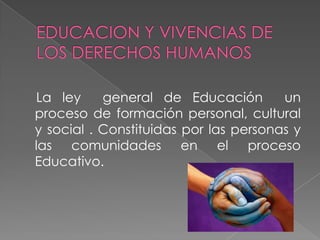 La ley     general de Educación        un
proceso de formación personal, cultural
y social . Constituidas por las personas y
las comunidades en el proceso
Educativo.
 
