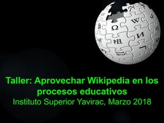 Taller: Aprovechar Wikipedia en los
procesos educativos
Instituto Superior Yavirac, Marzo 2018
 