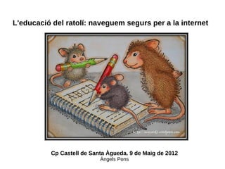 L'educació del ratolí: naveguem segurs per a la internet




          Cp Castell de Santa Àgueda. 9 de Maig de 2012
                           Àngels Pons
 