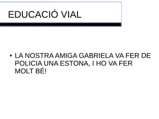 EDUCACIÓ VIAL 
● LA NOSTRA AMIGA GABRIELA VA FER DE 
POLICIA UNA ESTONA, I HO VA FER 
MOLT BÉ! 
 