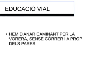 EDUCACIÓ VIAL 
● HEM D'ANAR CAMINANT PER LA 
VORERA, SENSE CÓRRER I A PROP 
DELS PARES 
 