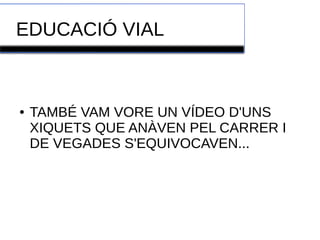 EDUCACIÓ VIAL 
● TAMBÉ VAM VORE UN VÍDEO D'UNS 
XIQUETS QUE ANÀVEN PEL CARRER I 
DE VEGADES S'EQUIVOCAVEN... 
 