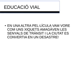 EDUCACIÓ VIAL 
● EN UNA ALTRA PEL·LÍCULA VAM VORE 
COM UNS XIQUETS AMAGÀVEN LES 
SENYALS DE TRÀNSIT I LA CIUTAT ES 
CONVERTIA EN UN DESASTRE! 
 