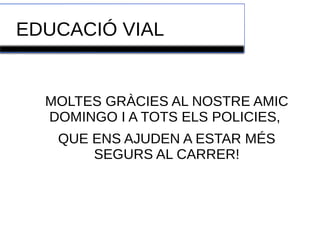 EDUCACIÓ VIAL 
MOLTES GRÀCIES AL NOSTRE AMIC 
DOMINGO I A TOTS ELS POLICIES, 
QUE ENS AJUDEN A ESTAR MÉS 
SEGURS AL CARRER! 
