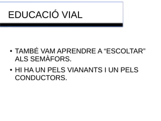 EDUCACIÓ VIAL 
● TAMBÉ VAM APRENDRE A “ESCOLTAR” 
ALS SEMÀFORS. 
● HI HA UN PELS VIANANTS I UN PELS 
CONDUCTORS. 
 