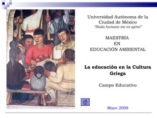 Universidad Autónoma de la Ciudad de México “ Nada humano me es ajeno” MAESTRÍA  EN  EDUCACIÓN AMBIENTAL La educación en la Cultura Griega Campo Educativo Mayo 2008 