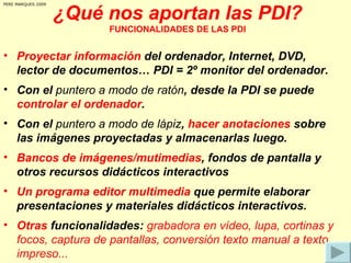 ¿Qué nos aportan las PDI? FUNCIONALIDADES DE LAS PDI <ul><li>Proyectar información  del ordenador, Internet, DVD, lector d...
