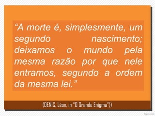 “A morte é, simplesmente, um
segundo nascimento;
deixamos o mundo pela
mesma razão por que nele
entramos, segundo a ordem
da mesma lei.”
(DENIS, Léon, in “O Grande Enigma”))
 