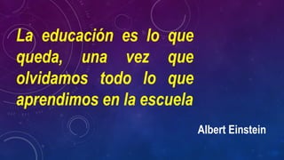 La educación es lo que
queda, una vez que
olvidamos todo lo que
aprendimos en la escuela
Albert Einstein
 