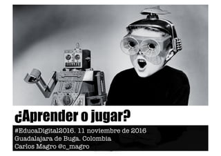 ¿Aprender o jugar?
#EducaDigital2016. 11 noviembre de 2016
Guadalajara de Buga. Colombia
Carlos Magro @c_magro 
 