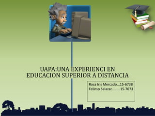 UAPA:UNA EXPERIENCI EN
EDUCACION SUPERIOR A DISTANCIA
Rosa Iris Mercado...15-6738
Felinso Salazar.........15-7073
 