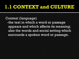 Context (language)
 -the text in which a word or passage
  appears and which affects its meaning;
  also the words and social setting which
  surrounds a spoken word or passage.
 