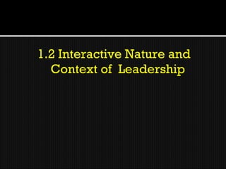 1.2 Interactive Nature and
  Context of Leadership
 