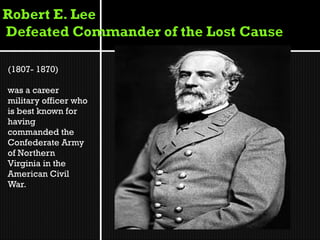 (1807- 1870)

was a career
military officer who
is best known for
having
commanded the
Confederate Army
of Northern
Virginia in the
American Civil
War.
 