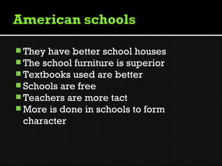  They have better school houses
 The school furniture is superior
 Textbooks used are better
 Schools are free
 Teachers are more tact
 More is done in schools to form
 character
 