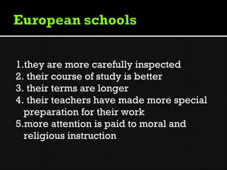1.they are more carefully inspected
2. their course of study is better
3. their terms are longer
4. their teachers have made more special
  preparation for their work
5.more attention is paid to moral and
  religious instruction
 