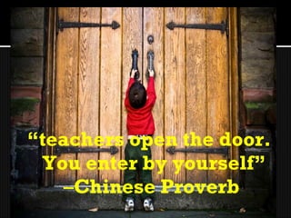 “teachers open the door.
 You enter by yourself”
    –Chinese Proverb
 