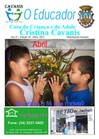 O Educador
    Casa da Criança e do Adolescente
                Cristina Cavanis
      Ano I1 - Edição 10 - Abril- 2012               Distribuição Gratuita


                   Abril




  Fone: (34) 3237-3402
    email: comerciocasaverde@hotmail.com
Av. Iraque, 243 - B. Laranjeiras - Uberlândia - MG
 